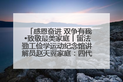感恩奋进 双争有我•致敬最美家庭丨留法勤工俭学运动纪念馆讲解员赵天翼家庭：四代人一脉相承赤子心